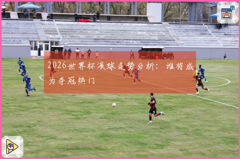 2026世界杯滚球走势分析：谁将成为夺冠热门