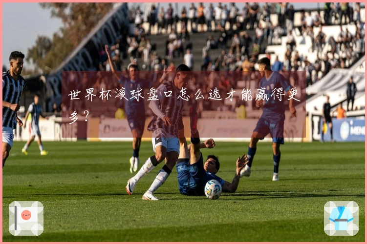世界杯滚球盘口怎么选才能赢得更多？