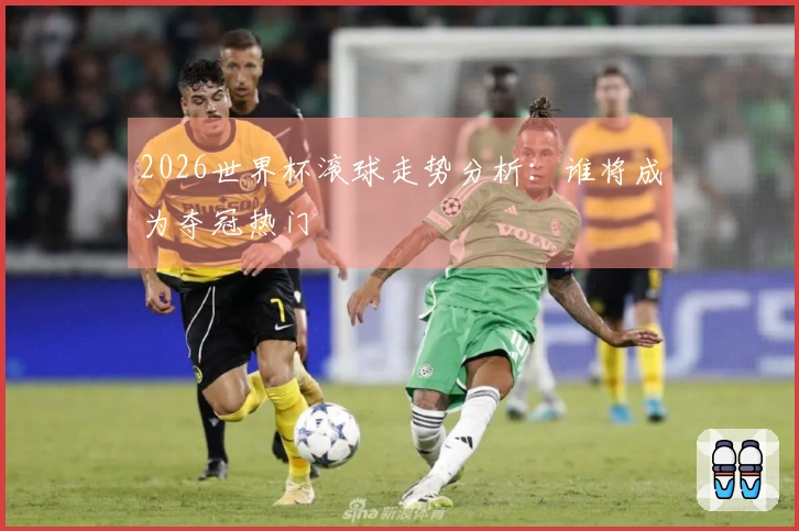 2026世界杯滚球走势分析：谁将成为夺冠热门