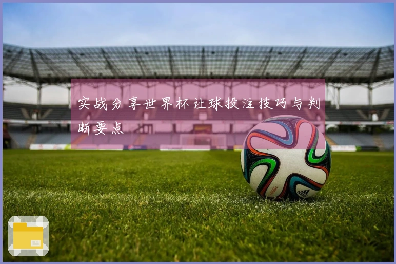 实战分享世界杯让球投注技巧与判断要点