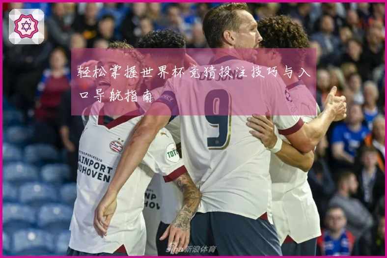 轻松掌握世界杯竞猜投注技巧与入口导航指南