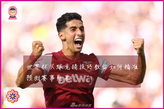 世界杯买球竞猜技巧教你如何精准预测赛事结果