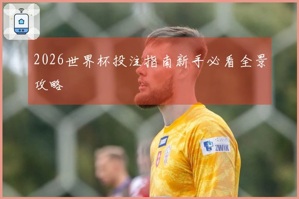2026世界杯投注指南新手必看全景攻略
