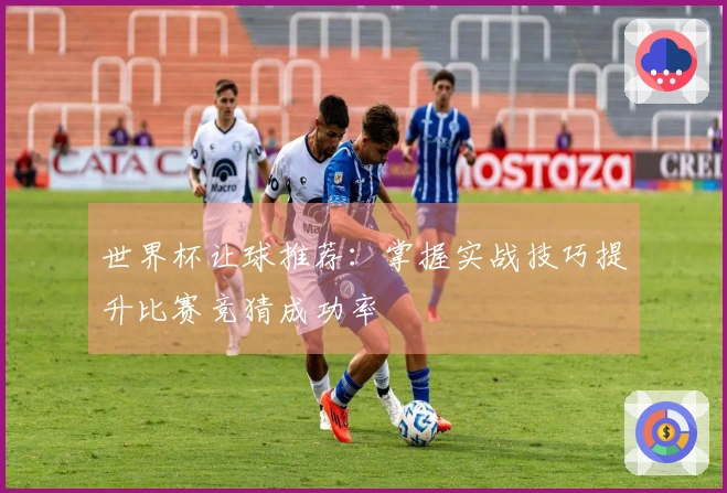 世界杯让球推荐：掌握实战技巧提升比赛竞猜成功率