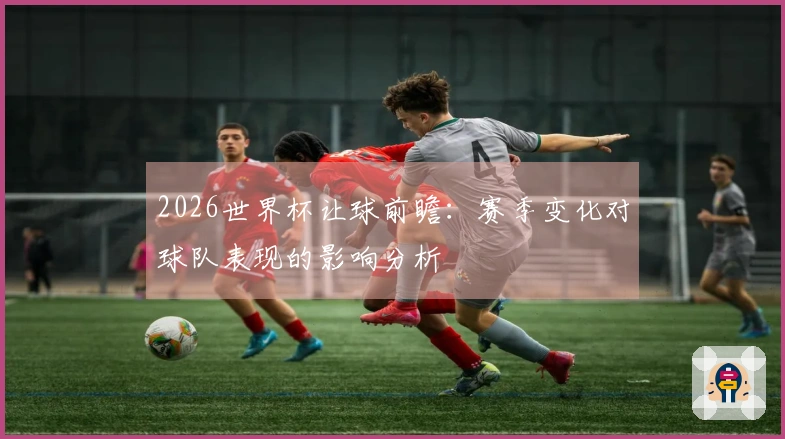 2026世界杯让球前瞻：赛季变化对球队表现的影响分析