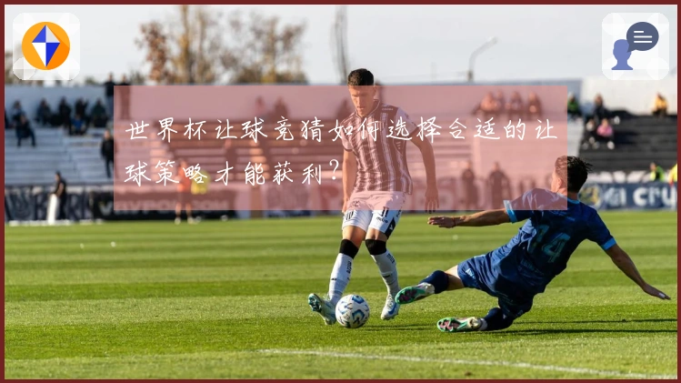 世界杯让球竞猜如何选择合适的让球策略才能获利？