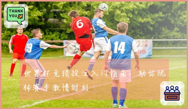 世界杯竞猜投注入门指南，助你玩转赛季激情时刻