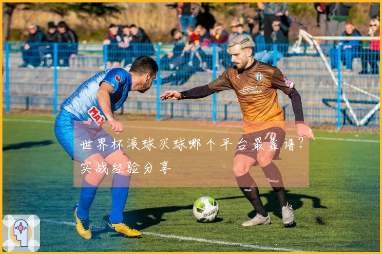 世界杯滚球买球哪个平台最靠谱？实战经验分享