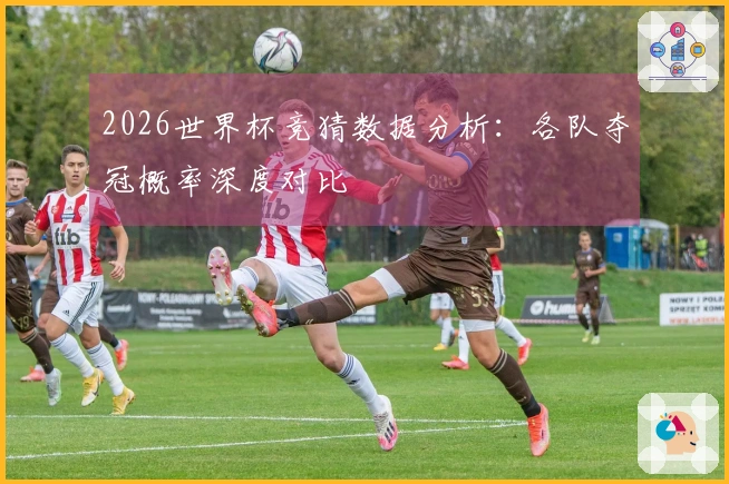 2026世界杯竞猜数据分析：各队夺冠概率深度对比