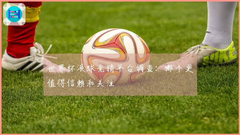 世界杯滚球竞猜平台调查：哪个更值得信赖和关注
