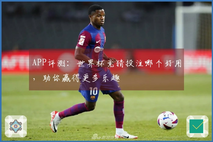 APP评测：世界杯竞猜投注哪个好用，助你赢得更多乐趣
