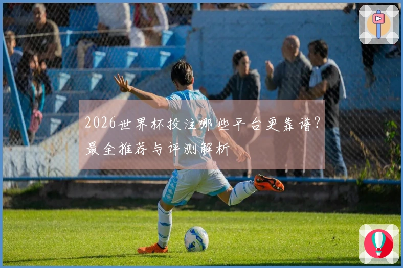 2026世界杯投注哪些平台更靠谱？最全推荐与评测解析