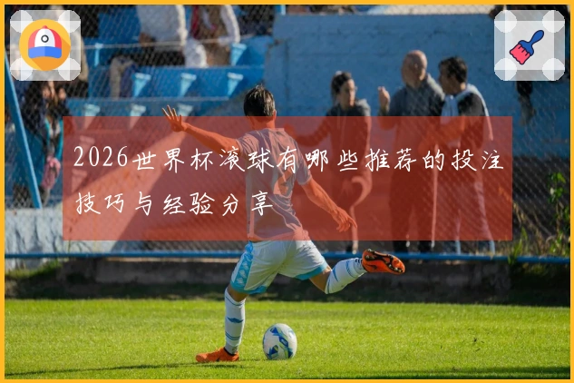 2026世界杯滚球有哪些推荐的投注技巧与经验分享