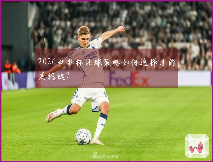 2026世界杯让球策略如何选择才能更稳健？