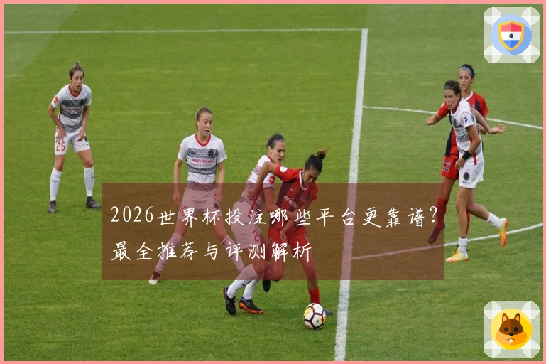2026世界杯投注哪些平台更靠谱？最全推荐与评测解析