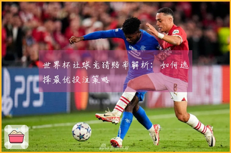 世界杯让球竞猜赔率解析：如何选择最优投注策略