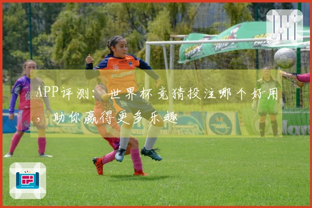APP评测：世界杯竞猜投注哪个好用，助你赢得更多乐趣