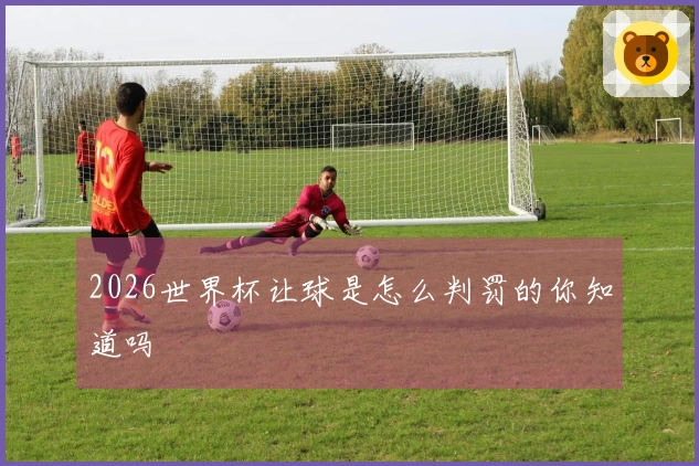 2026世界杯让球是怎么判罚的你知道吗