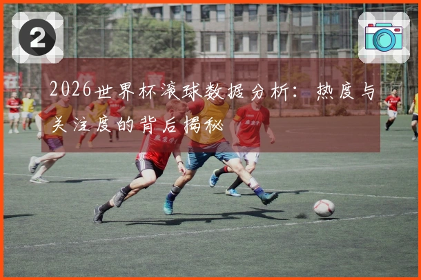 2026世界杯滚球数据分析：热度与关注度的背后揭秘